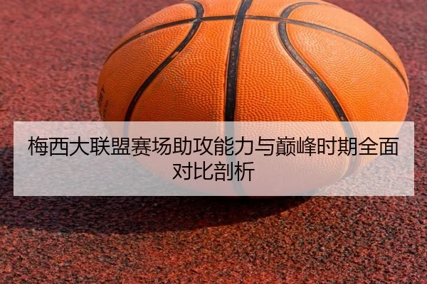 梅西大联盟赛场助攻能力与巅峰时期全面对比剖析